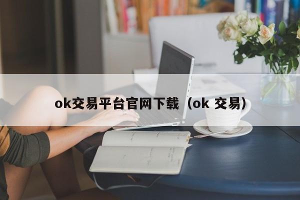 ok交易平台官网下载（ok 交易）